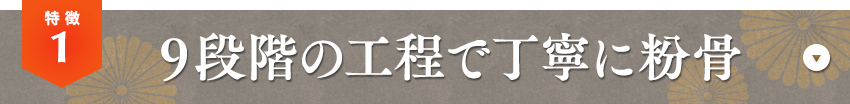 特徴01 9段階の工程で丁寧に粉骨