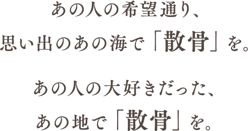 あの人の希望通り、思い出のあの海で「散骨」を。あの人の大好きだった、あの地で「散骨」を。