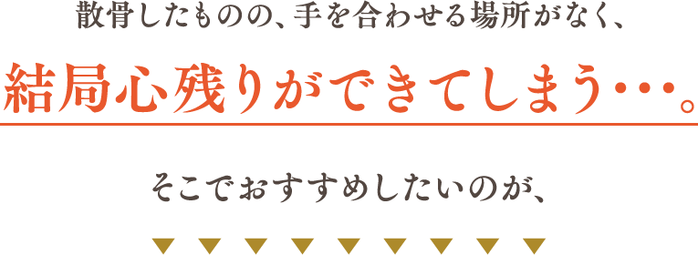 散骨したものの、手を合わせる場所がなく、結局心残りができてしまう･･･。そこでおすすめしたいのが、